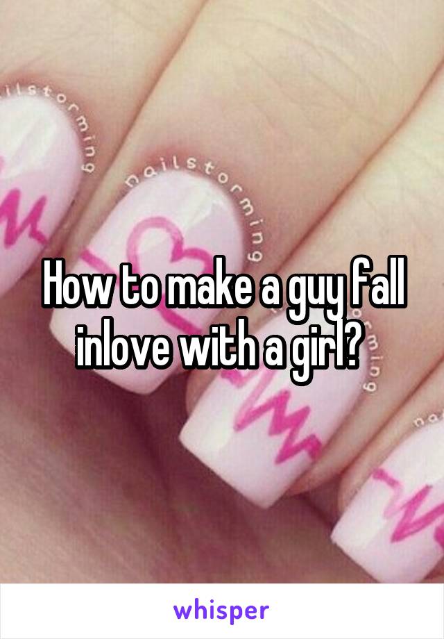 How to make a guy fall inlove with a girl? 