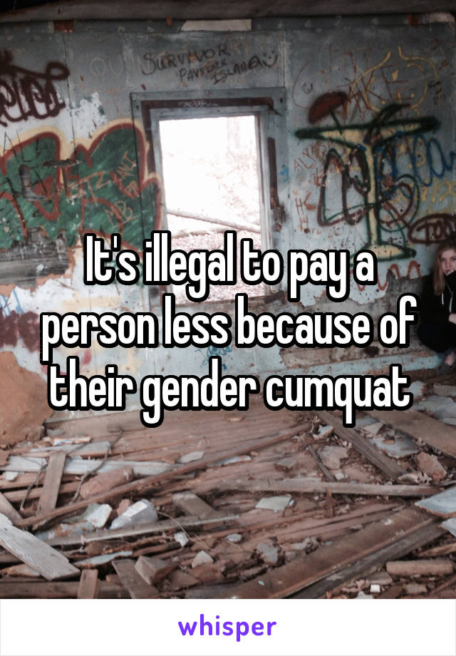 It's illegal to pay a person less because of their gender cumquat