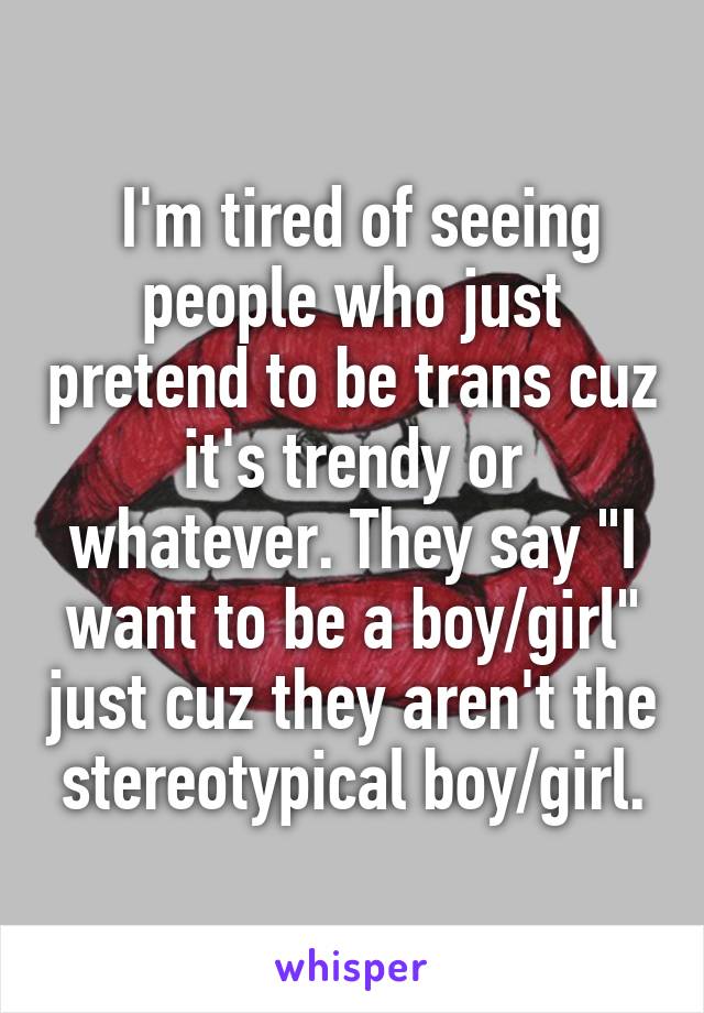  I'm tired of seeing people who just pretend to be trans cuz it's trendy or whatever. They say "I want to be a boy/girl" just cuz they aren't the stereotypical boy/girl.