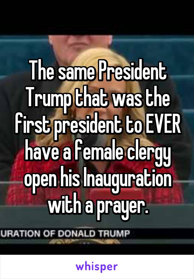 The same President Trump that was the first president to EVER have a female clergy open his Inauguration with a prayer.