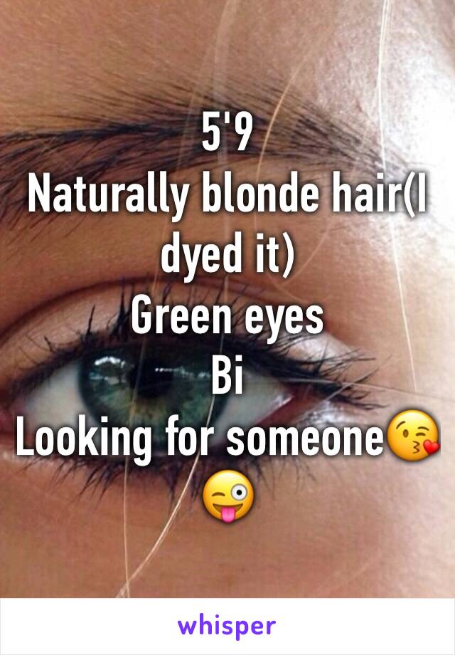 5'9 
Naturally blonde hair(I dyed it)
Green eyes
Bi
Looking for someone😘😜