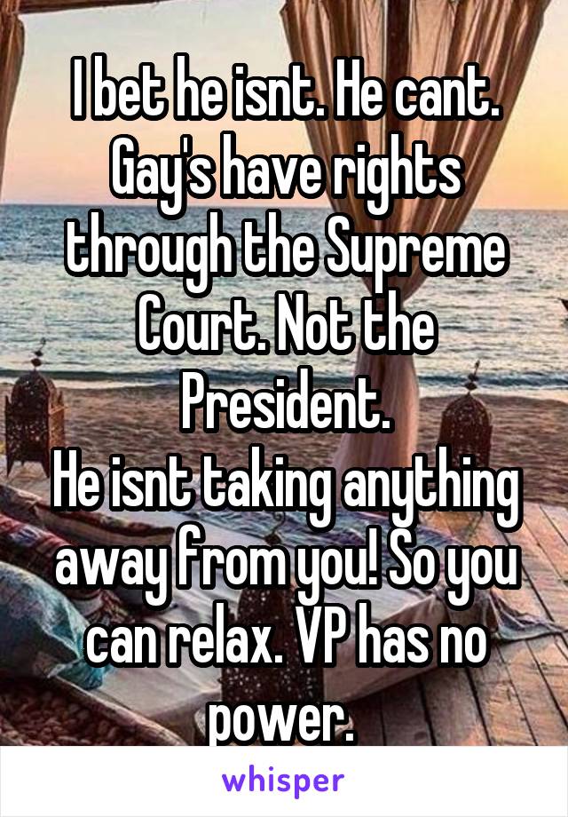 I bet he isnt. He cant. Gay's have rights through the Supreme Court. Not the President.
He isnt taking anything away from you! So you can relax. VP has no power. 