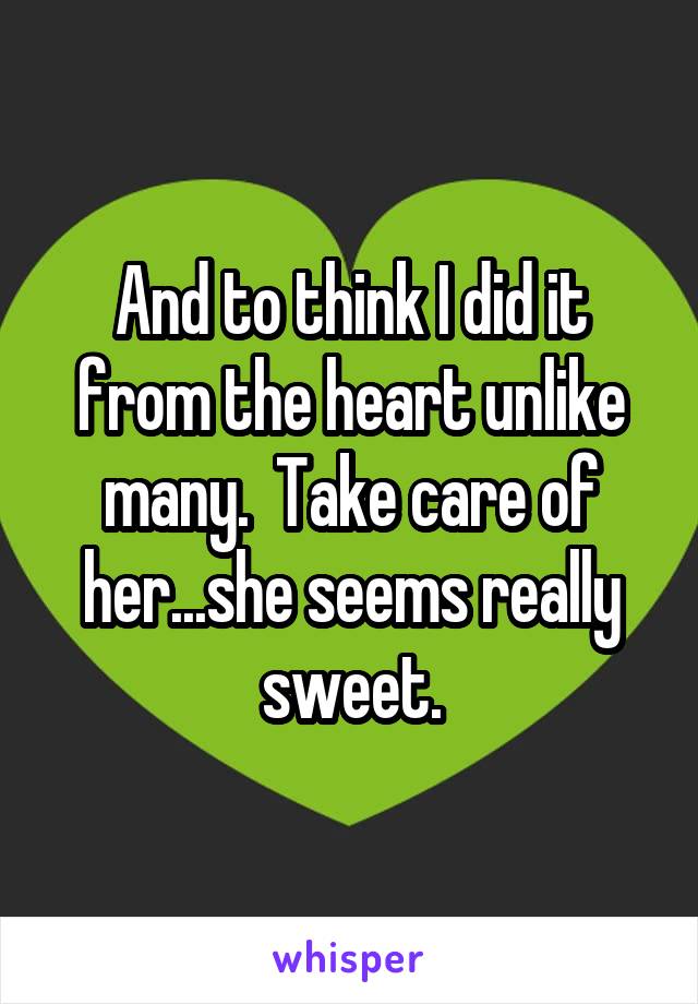 And to think I did it from the heart unlike many.  Take care of her...she seems really sweet.