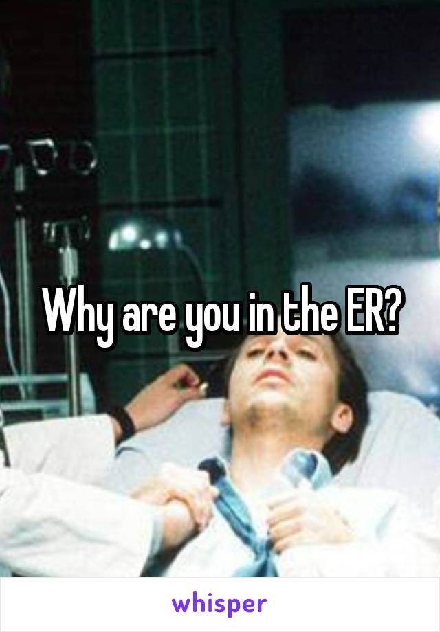 Why are you in the ER?