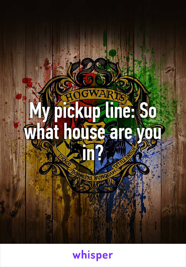 My pickup line: So what house are you in?