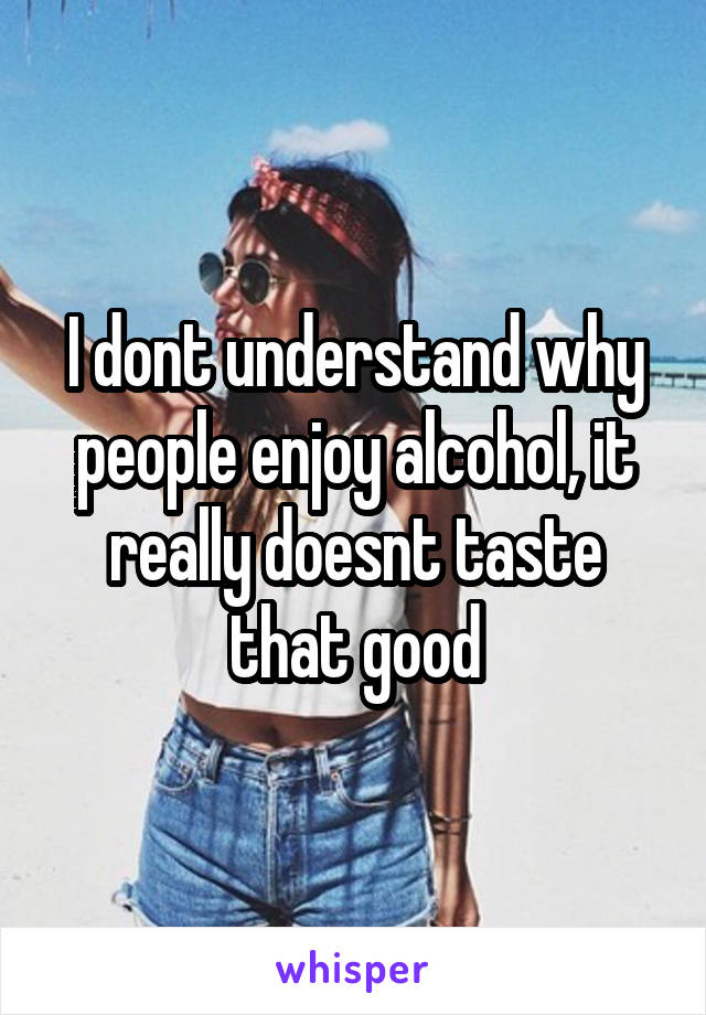 I dont understand why people enjoy alcohol, it really doesnt taste that good