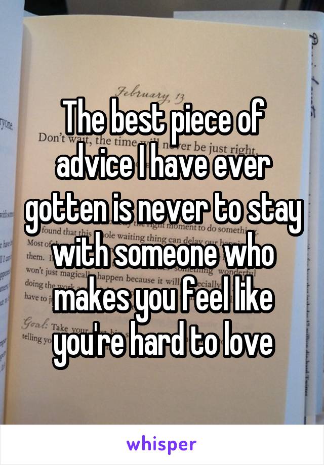 The best piece of advice I have ever gotten is never to stay with someone who makes you feel like you're hard to love