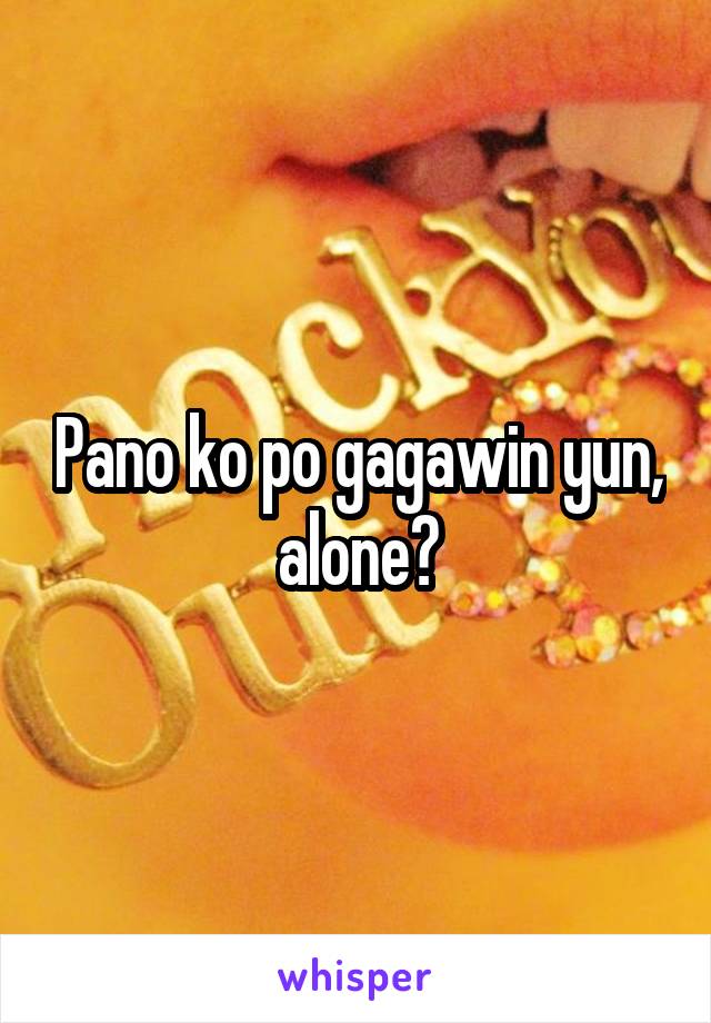 Pano ko po gagawin yun, alone?