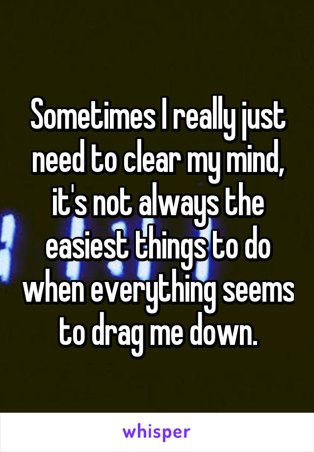 Sometimes I really just need to clear my mind, it's not always the easiest things to do when everything seems to drag me down.