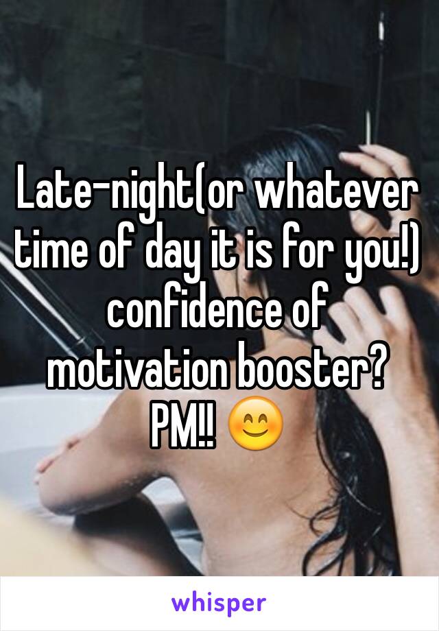 Late-night(or whatever time of day it is for you!) confidence of motivation booster?
PM!! 😊