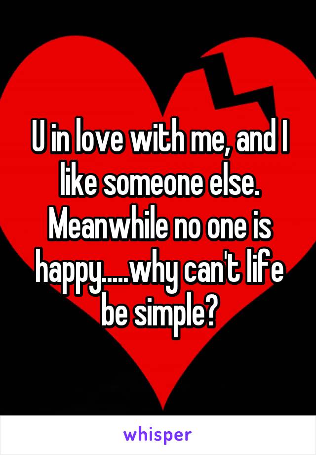 U in love with me, and I like someone else. Meanwhile no one is happy.....why can't life be simple?