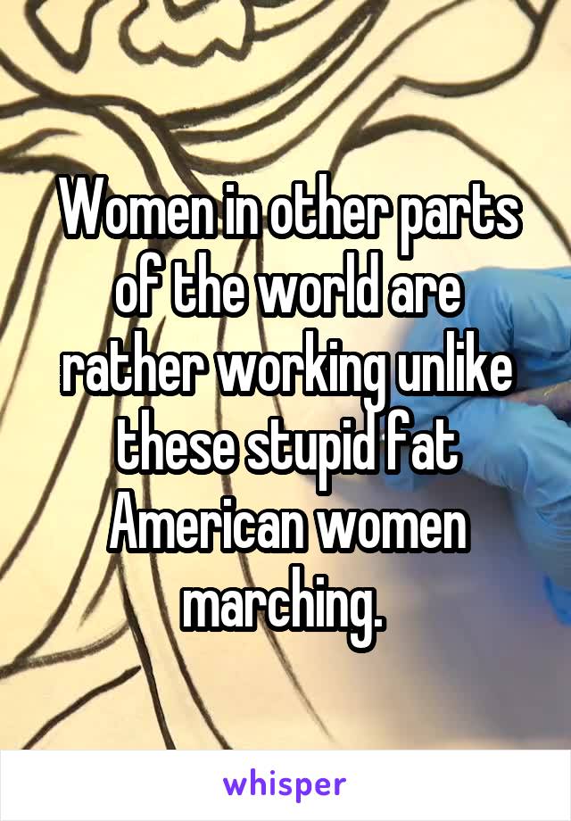 Women in other parts of the world are rather working unlike these stupid fat American women marching. 