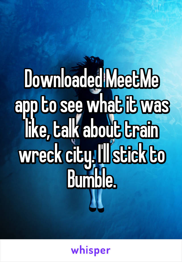 Downloaded MeetMe app to see what it was like, talk about train wreck city. I'll stick to Bumble.