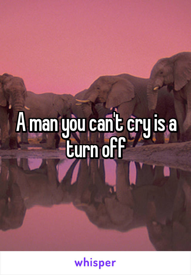 A man you can't cry is a turn off