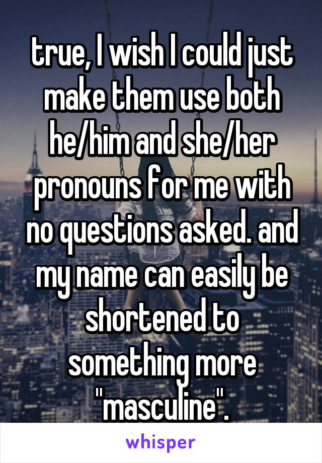 true, I wish I could just make them use both he/him and she/her pronouns for me with no questions asked. and my name can easily be shortened to something more "masculine".