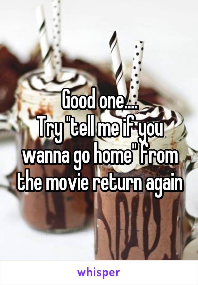 Good one....
Try "tell me if you wanna go home" from the movie return again