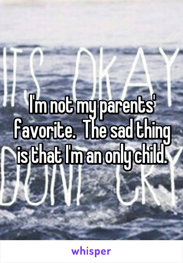 I'm not my parents' favorite.  The sad thing is that I'm an only child.