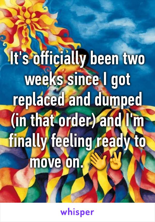 It's officially been two weeks since I got replaced and dumped (in that order) and I'm finally feeling ready to move on. 👋✌️