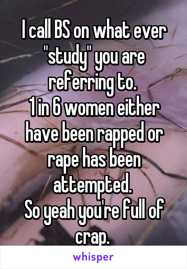 I call BS on what ever "study" you are referring to. 
1 in 6 women either have been rapped or rape has been attempted. 
So yeah you're full of crap. 