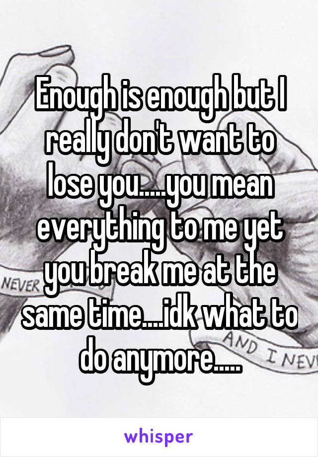 Enough is enough but I really don't want to lose you.....you mean everything to me yet you break me at the same time....idk what to do anymore.....