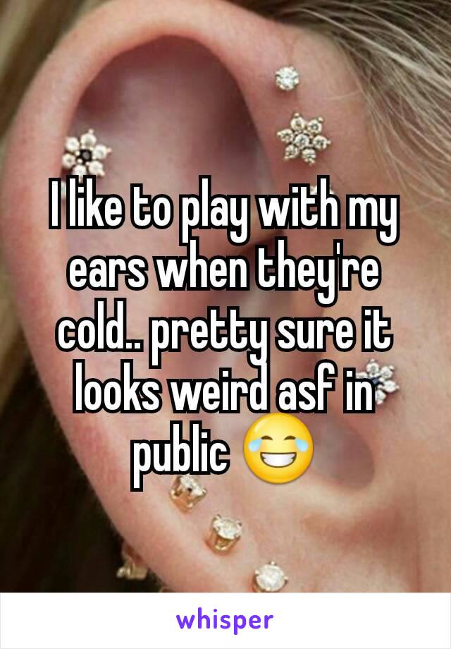 I like to play with my ears when they're cold.. pretty sure it looks weird asf in public 😂