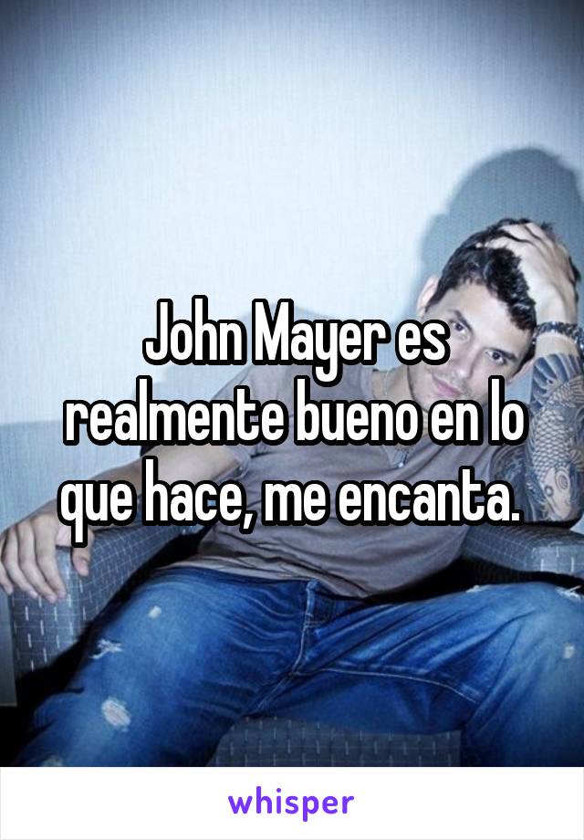 John Mayer es realmente bueno en lo que hace, me encanta. 