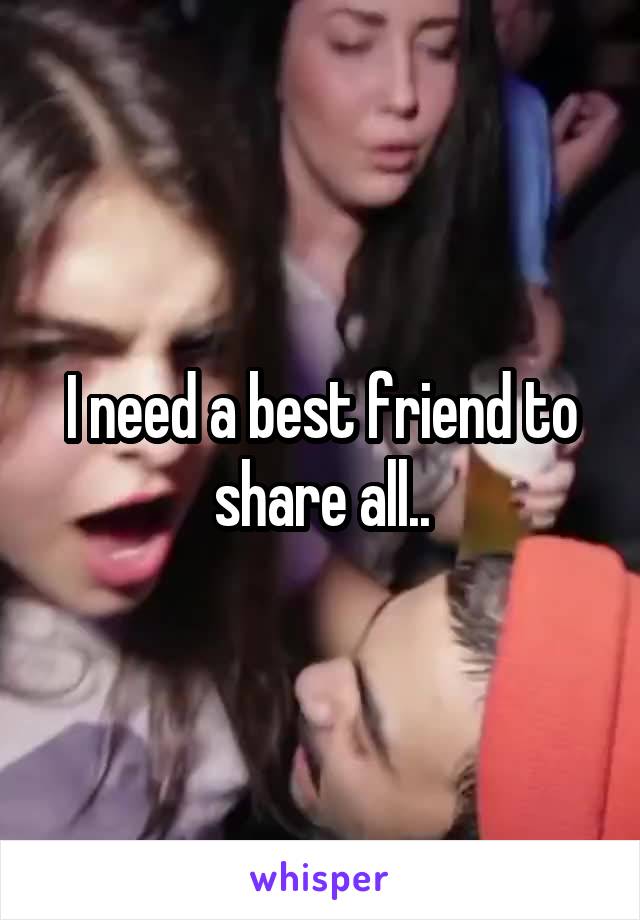 I need a best friend to share all..