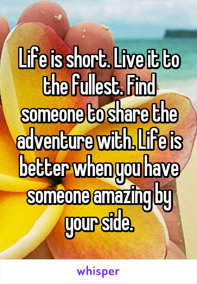 Life is short. Live it to the fullest. Find someone to share the adventure with. Life is better when you have someone amazing by your side.