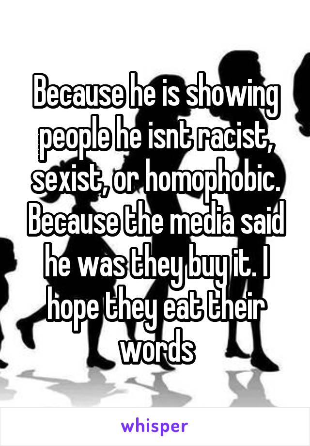 Because he is showing people he isnt racist, sexist, or homophobic. Because the media said he was they buy it. I hope they eat their words