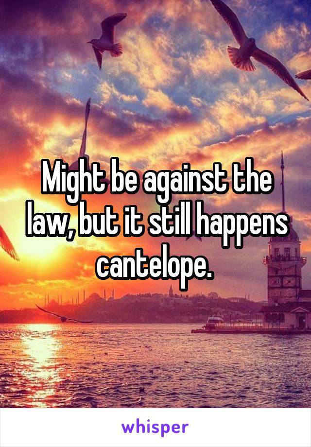 Might be against the law, but it still happens cantelope. 