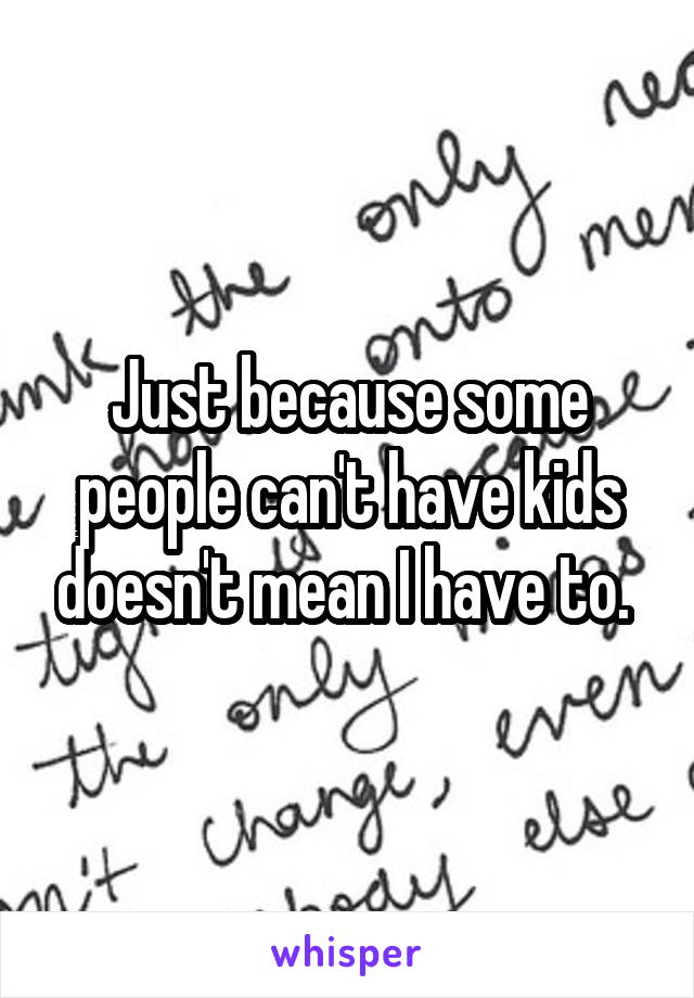 Just because some people can't have kids doesn't mean I have to. 