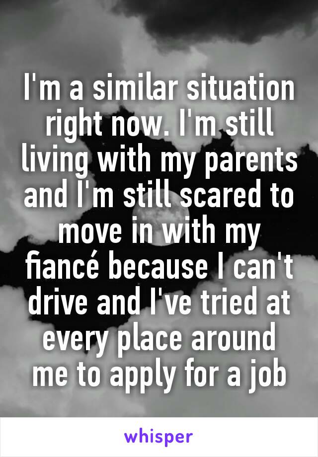 I'm a similar situation right now. I'm still living with my parents and I'm still scared to move in with my fiancé because I can't drive and I've tried at every place around me to apply for a job