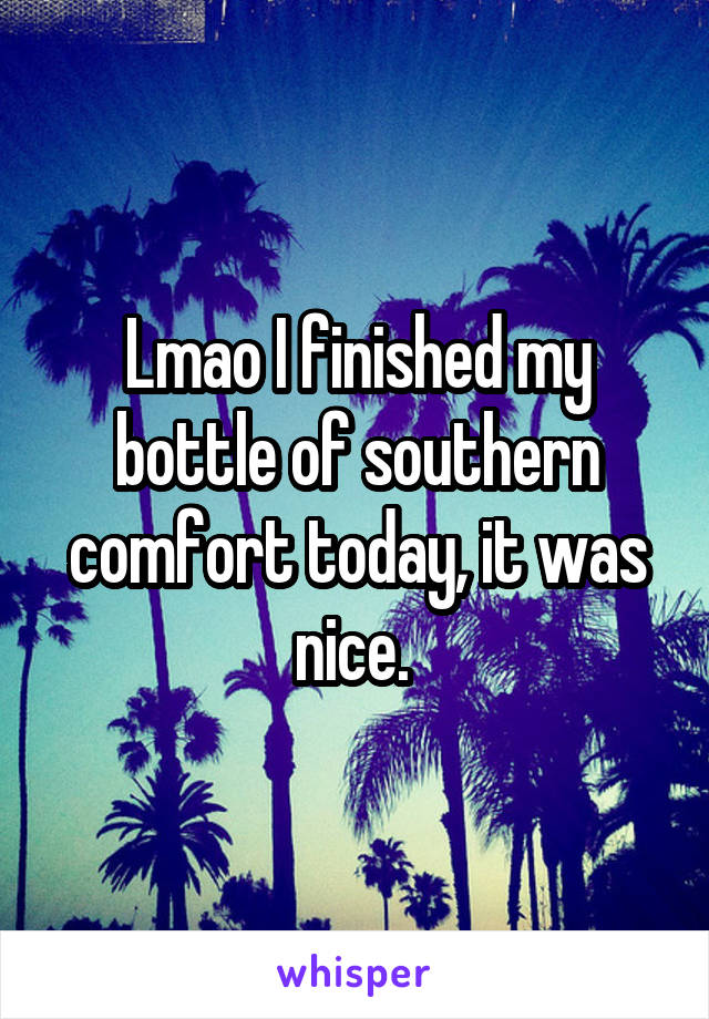 Lmao I finished my bottle of southern comfort today, it was nice. 