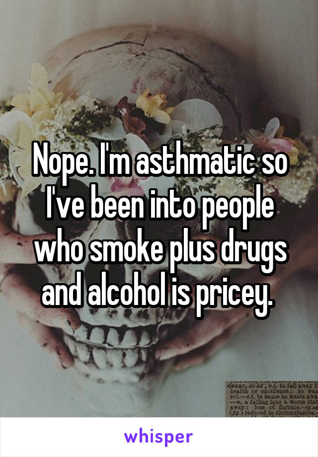 Nope. I'm asthmatic so I've been into people who smoke plus drugs and alcohol is pricey. 