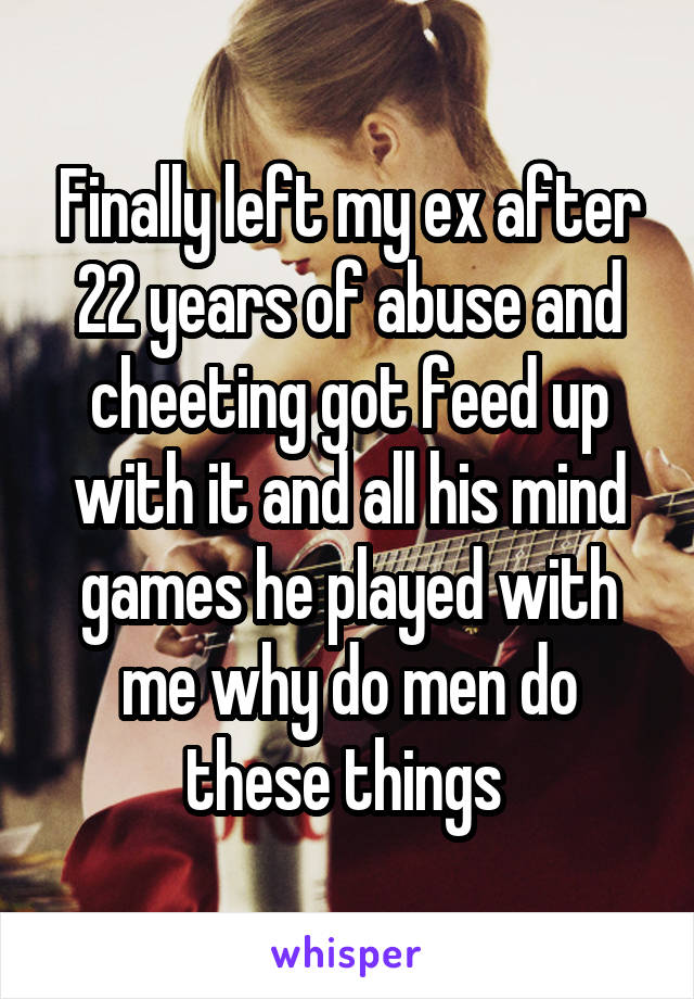 Finally left my ex after 22 years of abuse and cheeting got feed up with it and all his mind games he played with me why do men do these things 