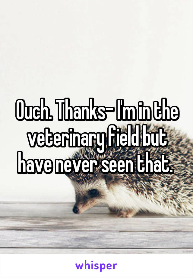 Ouch. Thanks- I'm in the veterinary field but have never seen that. 