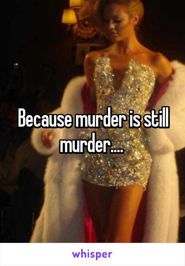 Because murder is still murder.... 