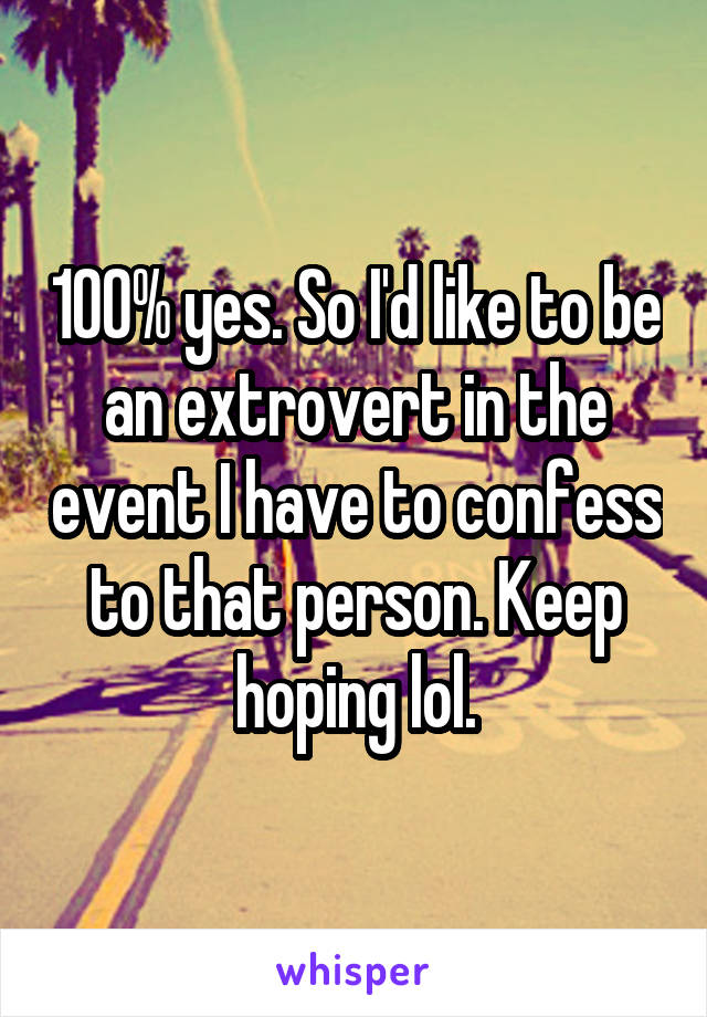 100% yes. So I'd like to be an extrovert in the event I have to confess to that person. Keep hoping lol.