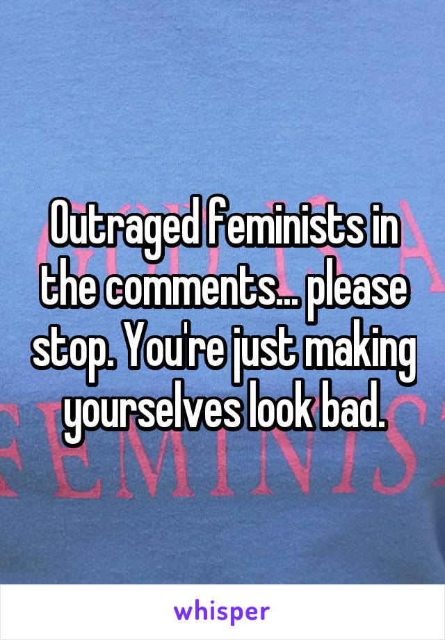 Outraged feminists in the comments... please stop. You're just making yourselves look bad.