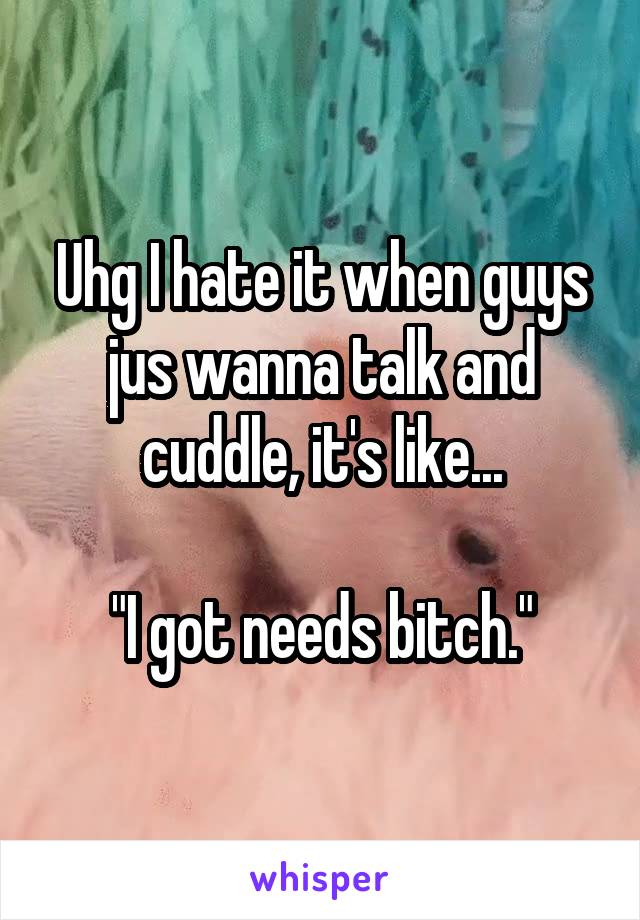 Uhg I hate it when guys jus wanna talk and cuddle, it's like...

 "I got needs bitch." 