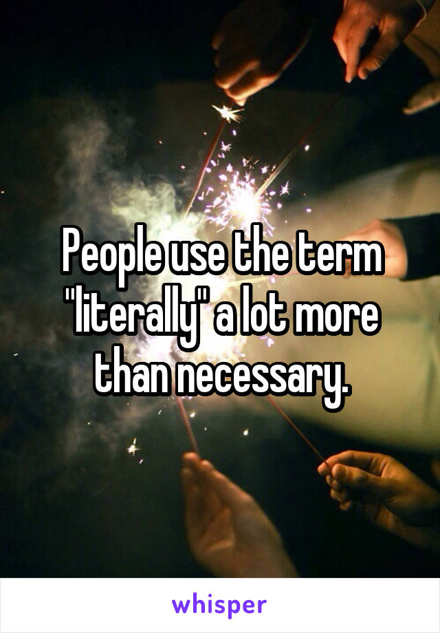 People use the term "literally" a lot more than necessary.