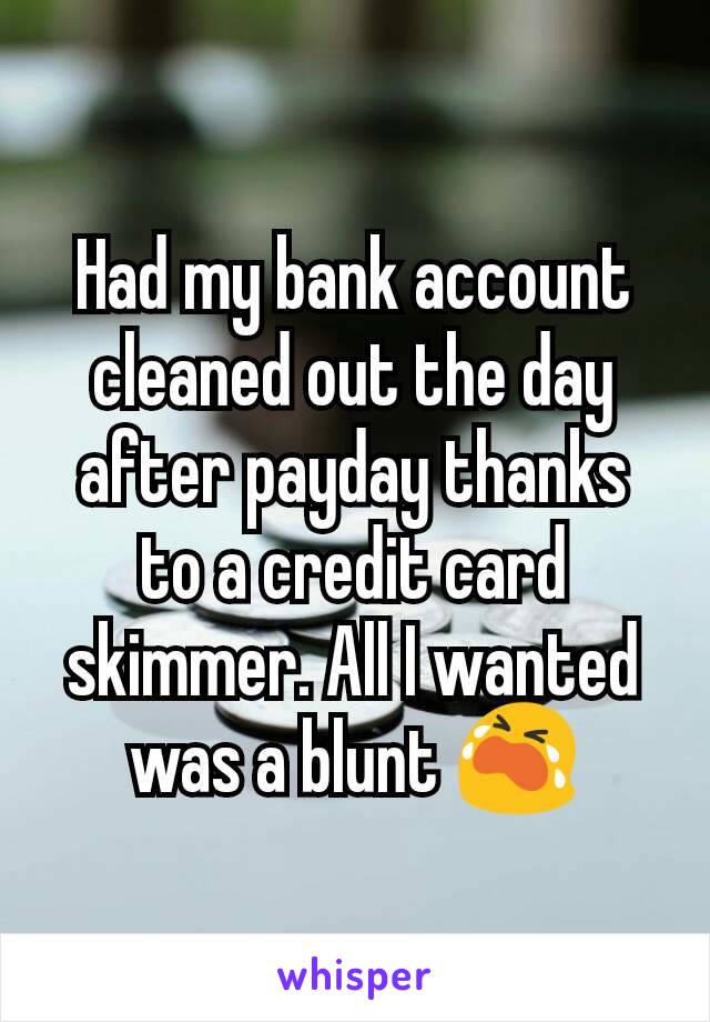 Had my bank account cleaned out the day after payday thanks to a credit card skimmer. All I wanted was a blunt 😭