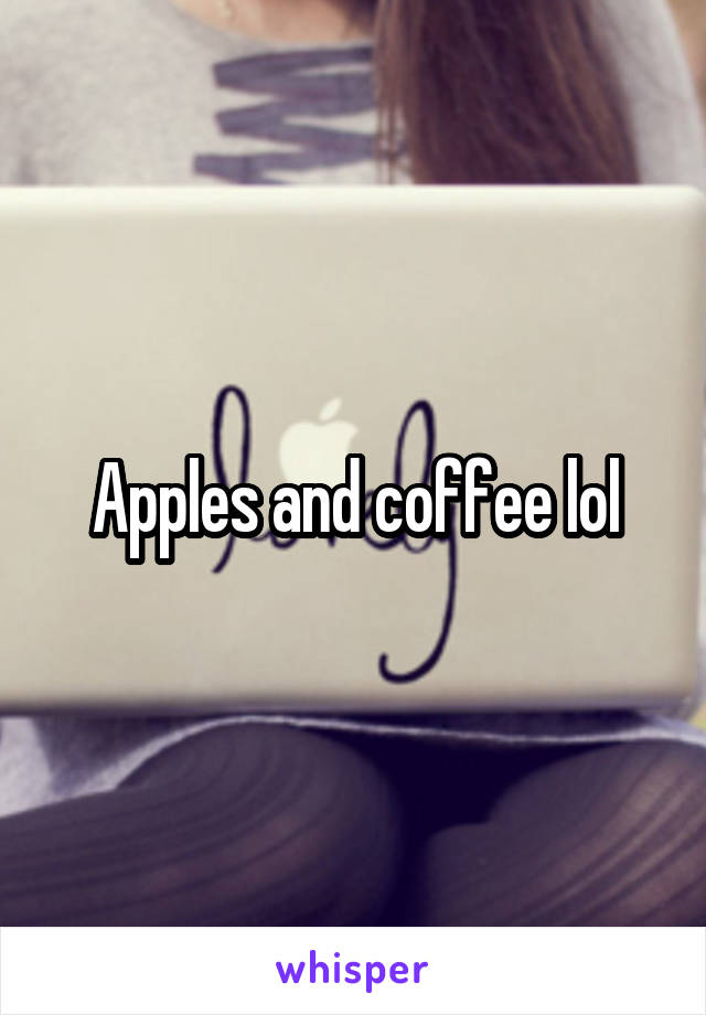 Apples and coffee lol