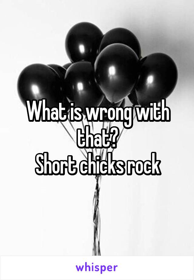 What is wrong with that?
Short chicks rock