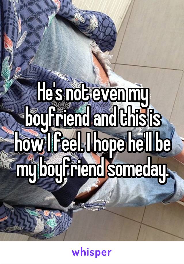 He's not even my boyfriend and this is how I feel. I hope he'll be my boyfriend someday.