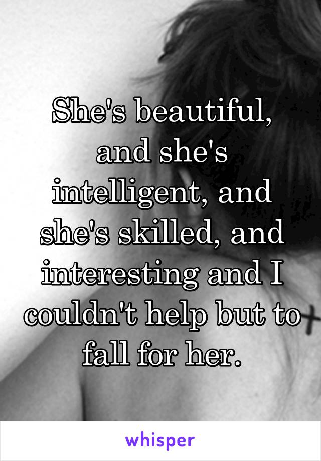 She's beautiful, and she's intelligent, and she's skilled, and interesting and I couldn't help but to fall for her.