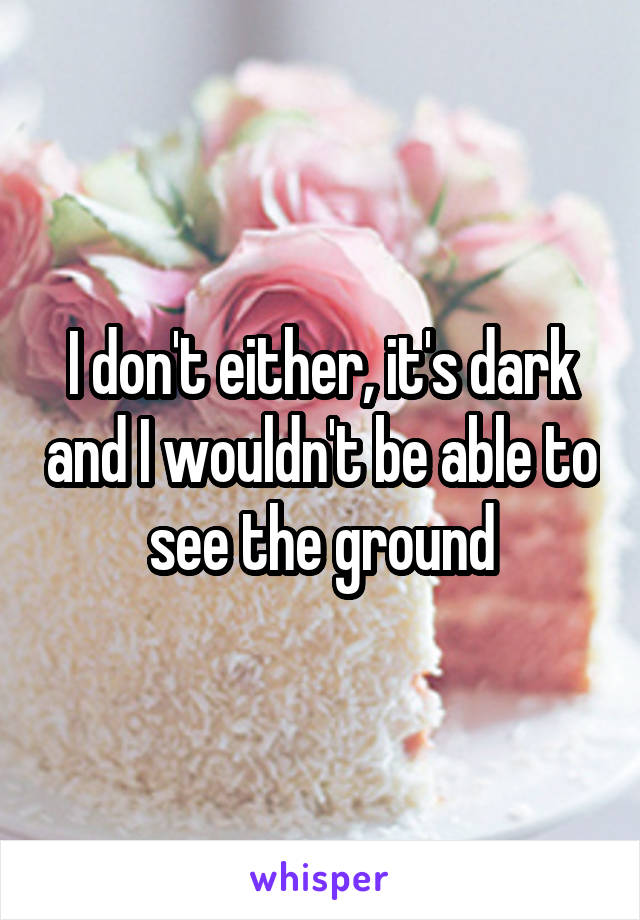 I don't either, it's dark and I wouldn't be able to see the ground