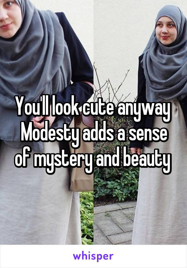 You'll look cute anyway 
Modesty adds a sense of mystery and beauty 