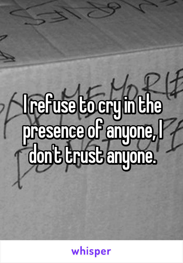 I refuse to cry in the presence of anyone, I don't trust anyone.