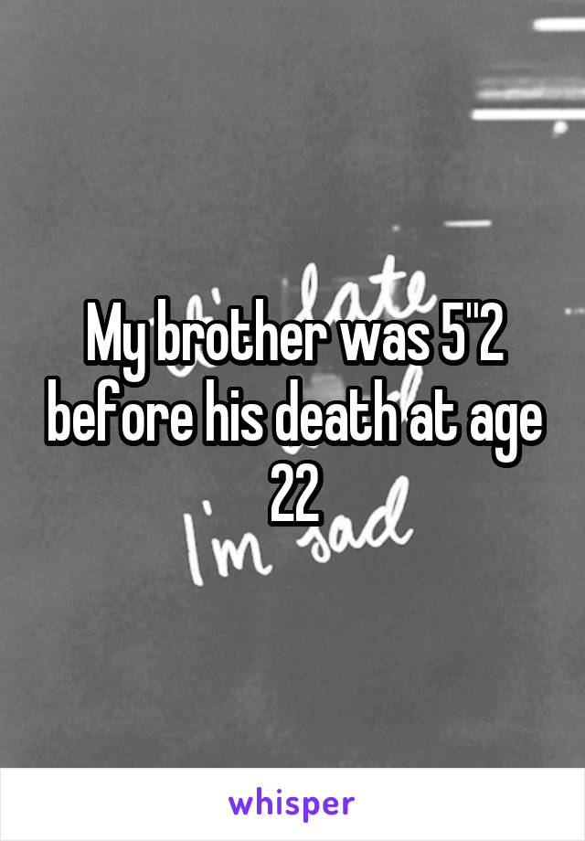 My brother was 5"2 before his death at age 22